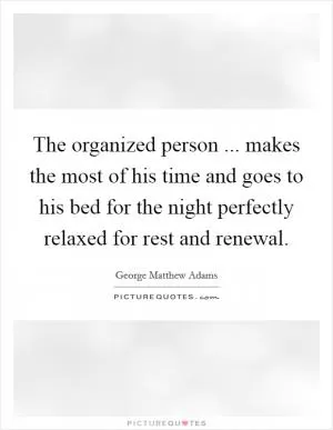 The organized person ... makes the most of his time and goes to his bed for the night perfectly relaxed for rest and renewal Picture Quote #1