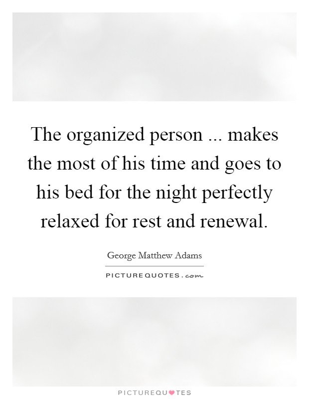 The organized person ... makes the most of his time and goes to his bed for the night perfectly relaxed for rest and renewal. Picture Quote #1