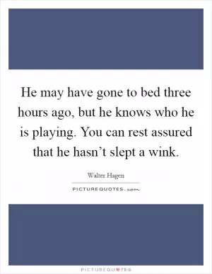 He may have gone to bed three hours ago, but he knows who he is playing. You can rest assured that he hasn’t slept a wink Picture Quote #1