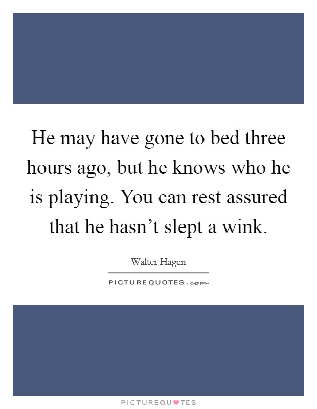 He may have gone to bed three hours ago, but he knows who he is playing. You can rest assured that he hasn't slept a wink. Picture Quote #1