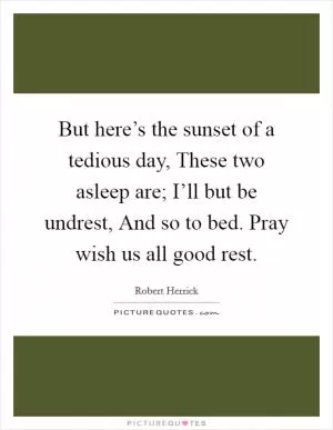 But here’s the sunset of a tedious day, These two asleep are; I’ll but be undrest, And so to bed. Pray wish us all good rest Picture Quote #1