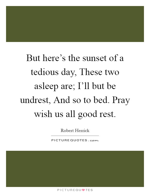 But here's the sunset of a tedious day, These two asleep are; I'll but be undrest, And so to bed. Pray wish us all good rest. Picture Quote #1