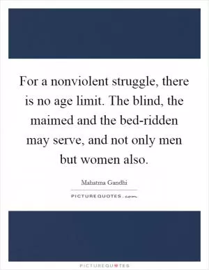 For a nonviolent struggle, there is no age limit. The blind, the maimed and the bed-ridden may serve, and not only men but women also Picture Quote #1