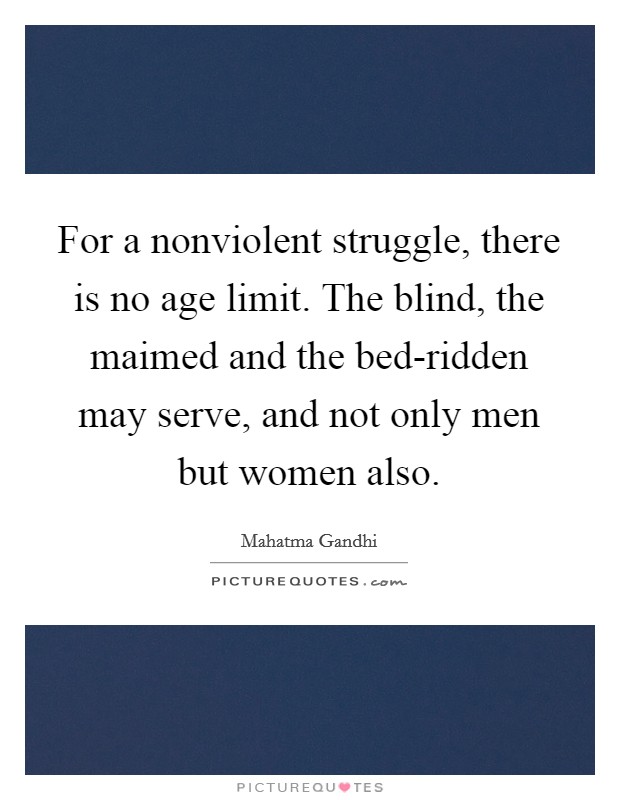 For a nonviolent struggle, there is no age limit. The blind, the maimed and the bed-ridden may serve, and not only men but women also. Picture Quote #1