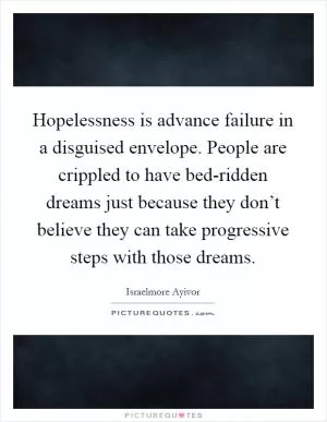 Hopelessness is advance failure in a disguised envelope. People are crippled to have bed-ridden dreams just because they don’t believe they can take progressive steps with those dreams Picture Quote #1