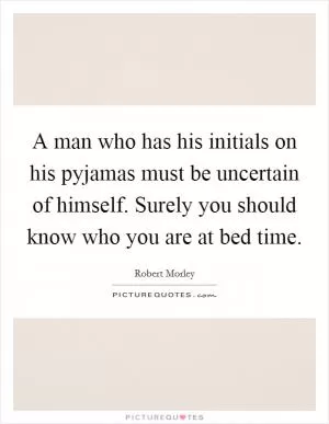 A man who has his initials on his pyjamas must be uncertain of himself. Surely you should know who you are at bed time Picture Quote #1