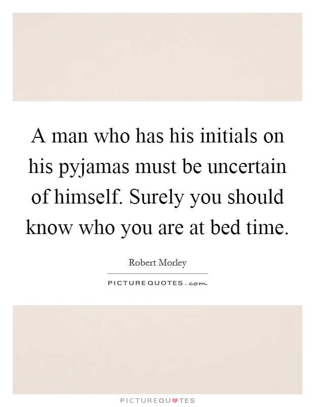 A man who has his initials on his pyjamas must be uncertain of himself. Surely you should know who you are at bed time. Picture Quote #1
