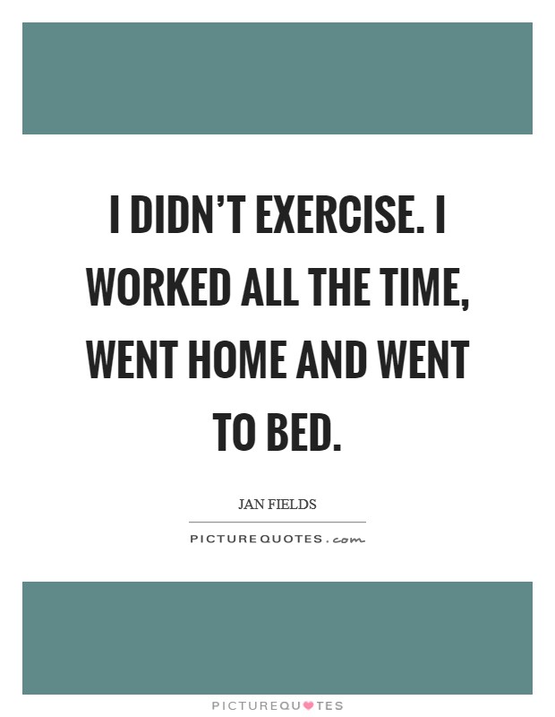 I didn't exercise. I worked all the time, went home and went to bed. Picture Quote #1