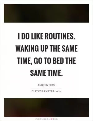 I do like routines. Waking up the same time, go to bed the same time Picture Quote #1