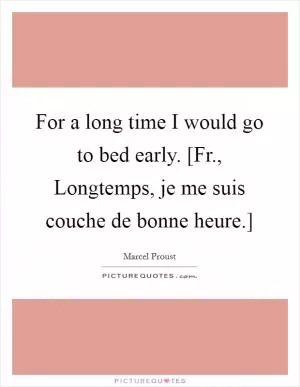 For a long time I would go to bed early. [Fr., Longtemps, je me suis couche de bonne heure.] Picture Quote #1