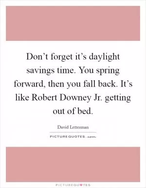 Don’t forget it’s daylight savings time. You spring forward, then you fall back. It’s like Robert Downey Jr. getting out of bed Picture Quote #1