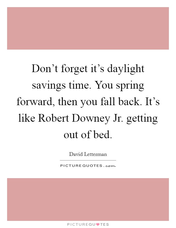 Don't forget it's daylight savings time. You spring forward, then you fall back. It's like Robert Downey Jr. getting out of bed. Picture Quote #1