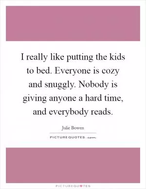 I really like putting the kids to bed. Everyone is cozy and snuggly. Nobody is giving anyone a hard time, and everybody reads Picture Quote #1
