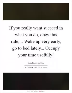 If you really want succeed in what you do, obey this rule;... Wake up very early, go to bed lately... Occupy your time usefully! Picture Quote #1