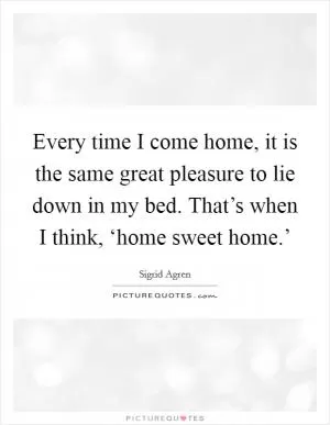 Every time I come home, it is the same great pleasure to lie down in my bed. That’s when I think, ‘home sweet home.’ Picture Quote #1