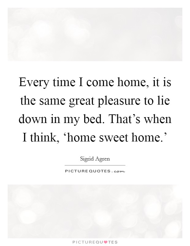 Every time I come home, it is the same great pleasure to lie down in my bed. That's when I think, ‘home sweet home.' Picture Quote #1