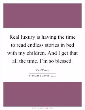 Real luxury is having the time to read endless stories in bed with my children. And I get that all the time. I’m so blessed Picture Quote #1