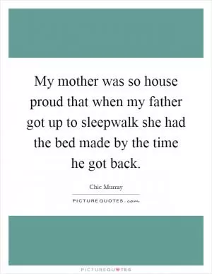 My mother was so house proud that when my father got up to sleepwalk she had the bed made by the time he got back Picture Quote #1