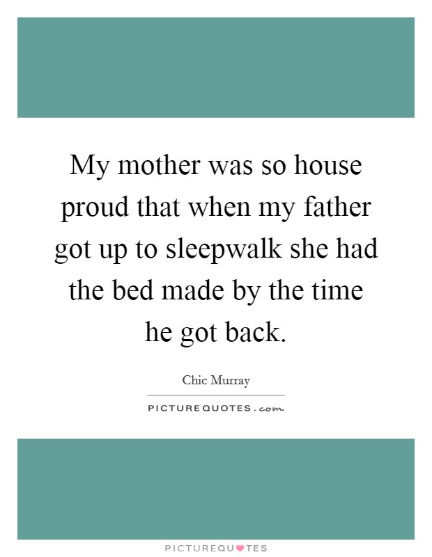 My mother was so house proud that when my father got up to sleepwalk she had the bed made by the time he got back. Picture Quote #1