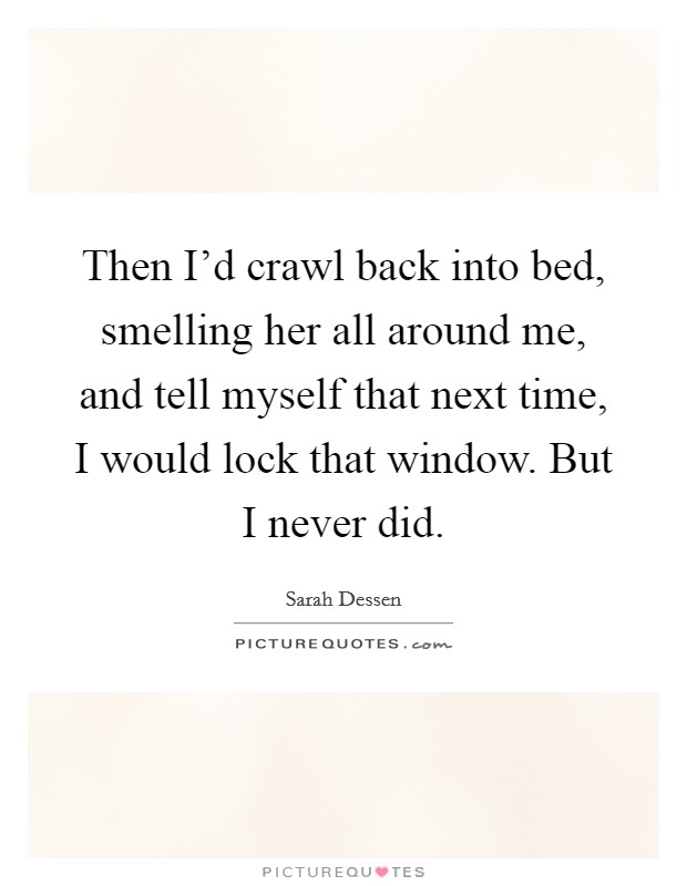 Then I'd crawl back into bed, smelling her all around me, and tell myself that next time, I would lock that window. But I never did. Picture Quote #1