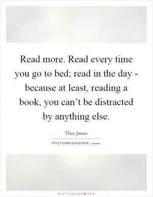 Read more. Read every time you go to bed; read in the day - because at least, reading a book, you can’t be distracted by anything else Picture Quote #1