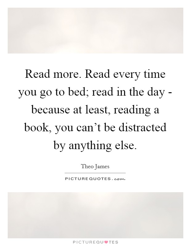 Read more. Read every time you go to bed; read in the day - because at least, reading a book, you can't be distracted by anything else. Picture Quote #1