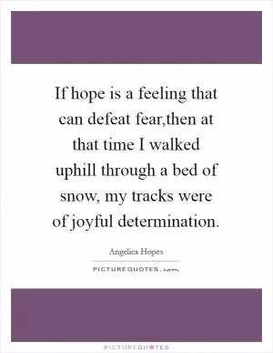 If hope is a feeling that can defeat fear,then at that time I walked uphill through a bed of snow, my tracks were of joyful determination Picture Quote #1
