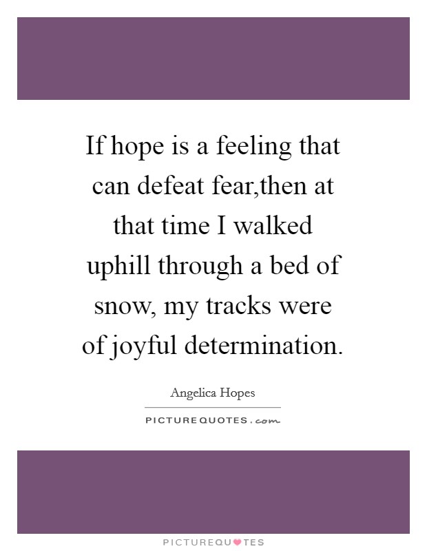 If hope is a feeling that can defeat fear,then at that time I walked uphill through a bed of snow, my tracks were of joyful determination. Picture Quote #1