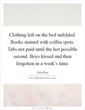 Clothing left on the bed unfolded. Books stained with coffee spots. Tabs not paid until the last possible second. Boys kissed and then forgotten in a week’s time Picture Quote #1
