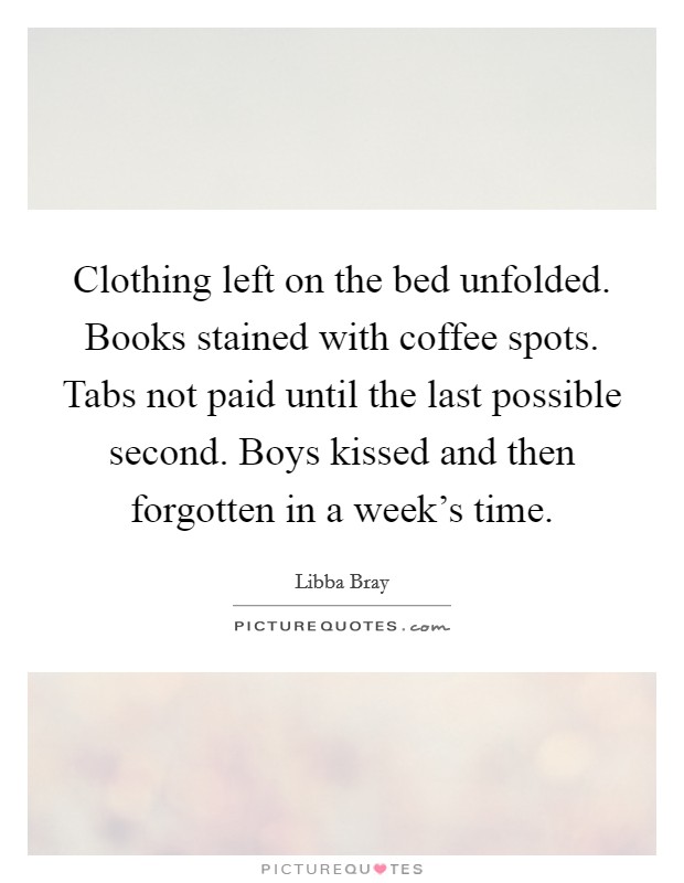 Clothing left on the bed unfolded. Books stained with coffee spots. Tabs not paid until the last possible second. Boys kissed and then forgotten in a week's time. Picture Quote #1