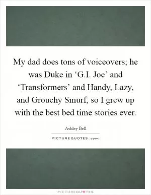 My dad does tons of voiceovers; he was Duke in ‘G.I. Joe’ and ‘Transformers’ and Handy, Lazy, and Grouchy Smurf, so I grew up with the best bed time stories ever Picture Quote #1