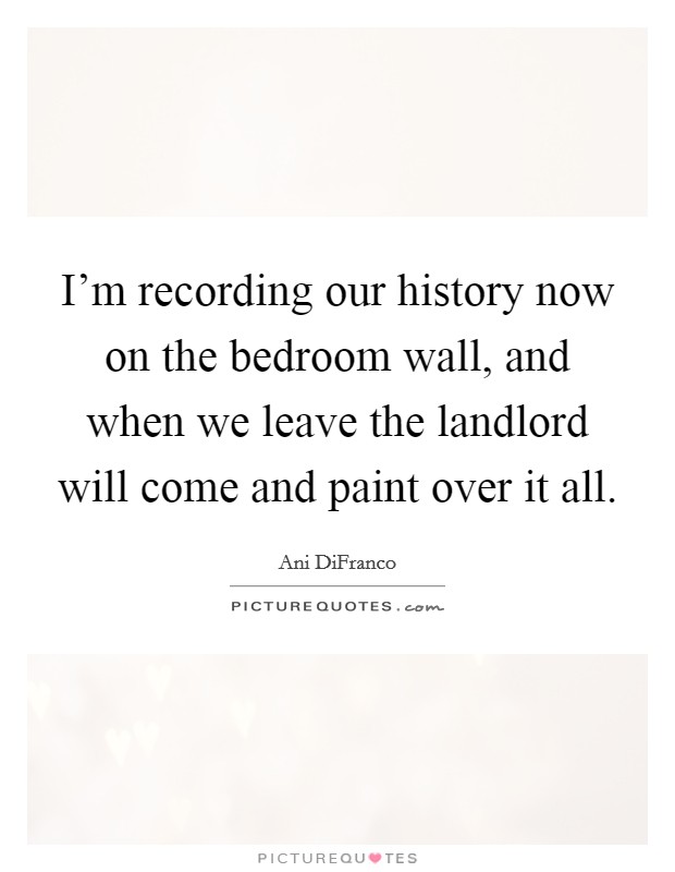 I'm recording our history now on the bedroom wall, and when we leave the landlord will come and paint over it all. Picture Quote #1