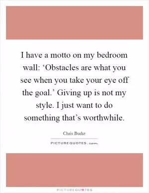 I have a motto on my bedroom wall: ‘Obstacles are what you see when you take your eye off the goal.’ Giving up is not my style. I just want to do something that’s worthwhile Picture Quote #1