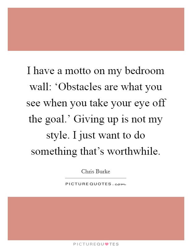 I have a motto on my bedroom wall: ‘Obstacles are what you see when you take your eye off the goal.' Giving up is not my style. I just want to do something that's worthwhile. Picture Quote #1