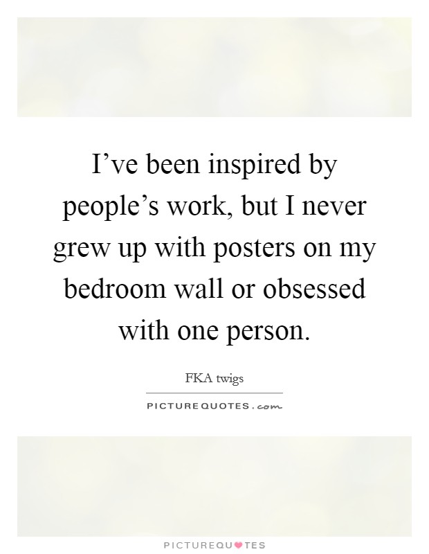 I've been inspired by people's work, but I never grew up with posters on my bedroom wall or obsessed with one person. Picture Quote #1