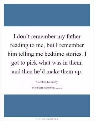 I don’t remember my father reading to me, but I remember him telling me bedtime stories. I got to pick what was in them, and then he’d make them up Picture Quote #1