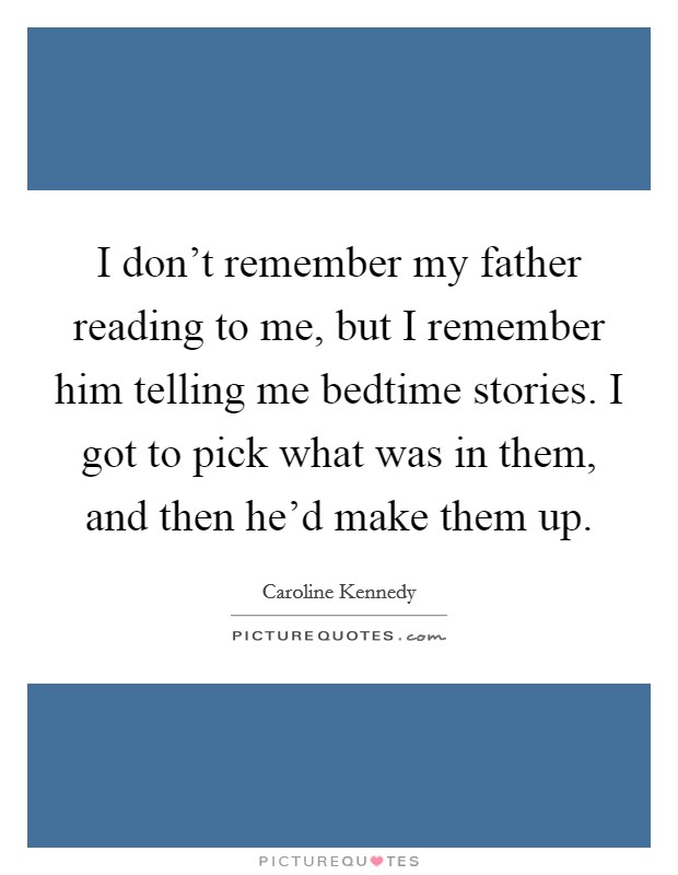 I don't remember my father reading to me, but I remember him telling me bedtime stories. I got to pick what was in them, and then he'd make them up. Picture Quote #1