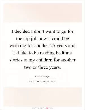 I decided I don’t want to go for the top job now. I could be working for another 25 years and I’d like to be reading bedtime stories to my children for another two or three years Picture Quote #1