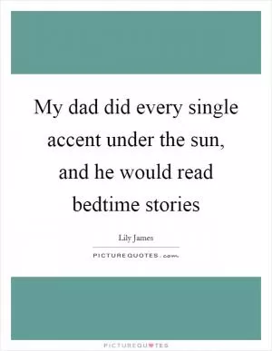 My dad did every single accent under the sun, and he would read bedtime stories Picture Quote #1