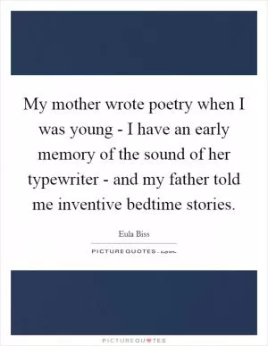 My mother wrote poetry when I was young - I have an early memory of the sound of her typewriter - and my father told me inventive bedtime stories Picture Quote #1