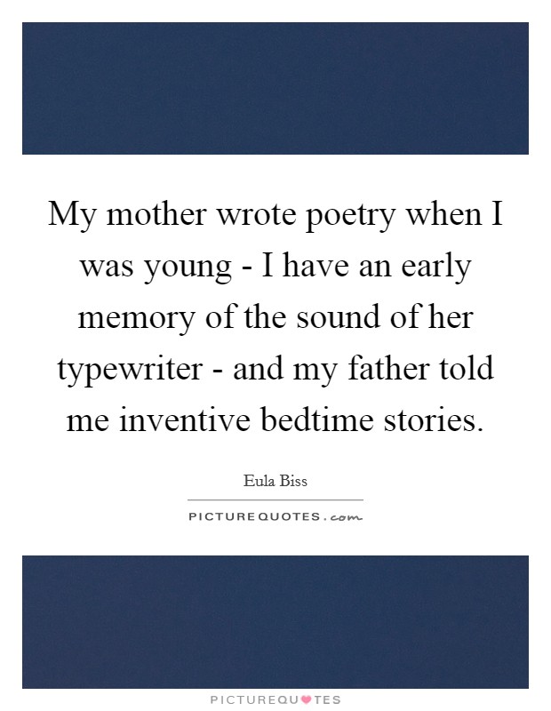 My mother wrote poetry when I was young - I have an early memory of the sound of her typewriter - and my father told me inventive bedtime stories. Picture Quote #1