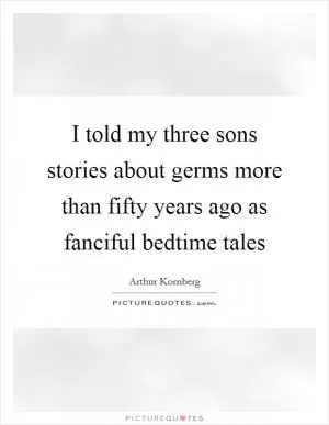 I told my three sons stories about germs more than fifty years ago as fanciful bedtime tales Picture Quote #1