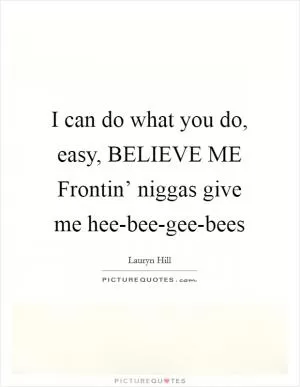 I can do what you do, easy, BELIEVE ME Frontin’ niggas give me hee-bee-gee-bees Picture Quote #1