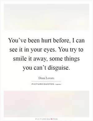 You’ve been hurt before, I can see it in your eyes. You try to smile it away, some things you can’t disguise Picture Quote #1