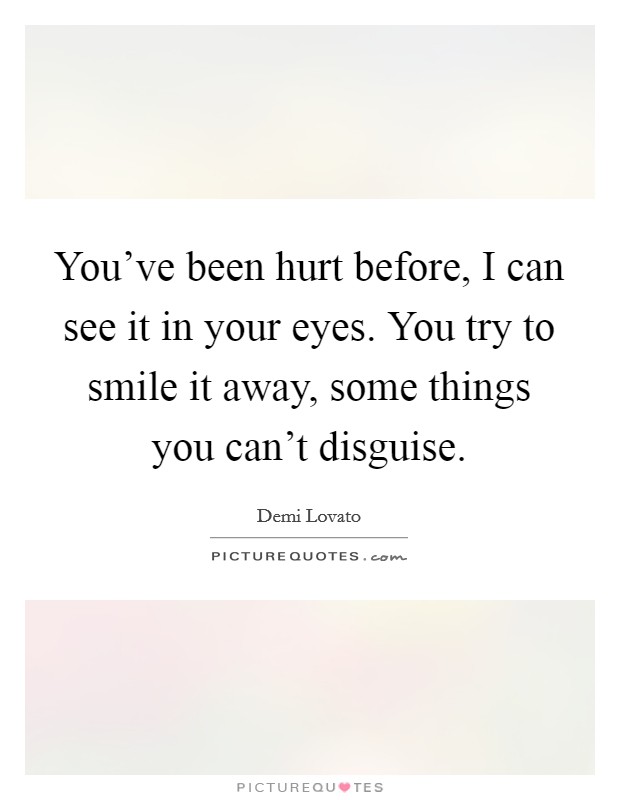 You've been hurt before, I can see it in your eyes. You try to smile it away, some things you can't disguise. Picture Quote #1