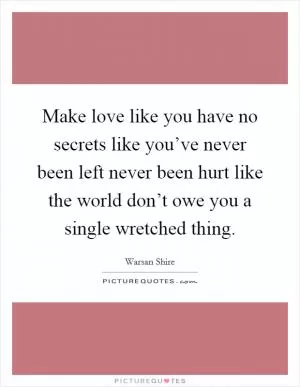 Make love like you have no secrets like you’ve never been left never been hurt like the world don’t owe you a single wretched thing Picture Quote #1