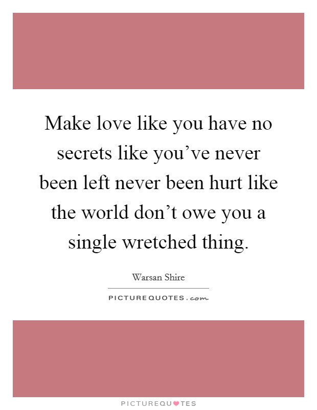Make love like you have no secrets like you've never been left never been hurt like the world don't owe you a single wretched thing. Picture Quote #1