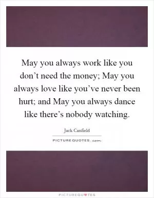 May you always work like you don’t need the money; May you always love like you’ve never been hurt; and May you always dance like there’s nobody watching Picture Quote #1