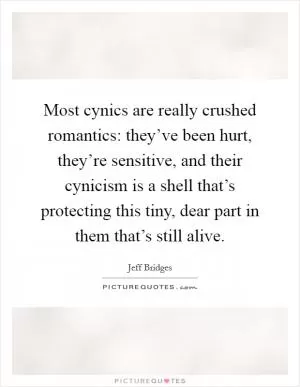 Most cynics are really crushed romantics: they’ve been hurt, they’re sensitive, and their cynicism is a shell that’s protecting this tiny, dear part in them that’s still alive Picture Quote #1