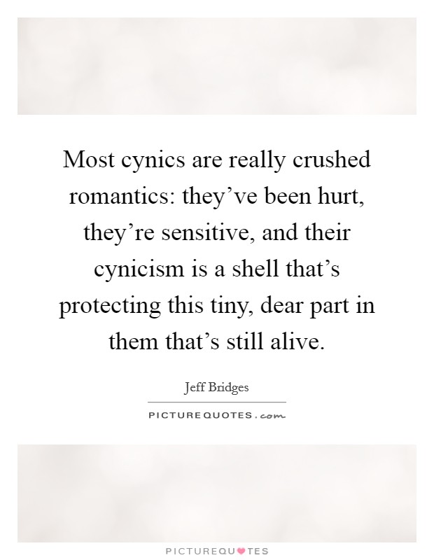 Most cynics are really crushed romantics: they've been hurt, they're sensitive, and their cynicism is a shell that's protecting this tiny, dear part in them that's still alive. Picture Quote #1